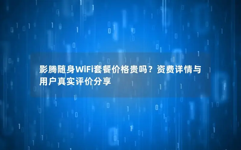 影腾随身WiFi套餐价格贵吗？资费详情与用户真实评价分享