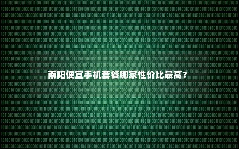 南阳便宜手机套餐哪家性价比最高？
