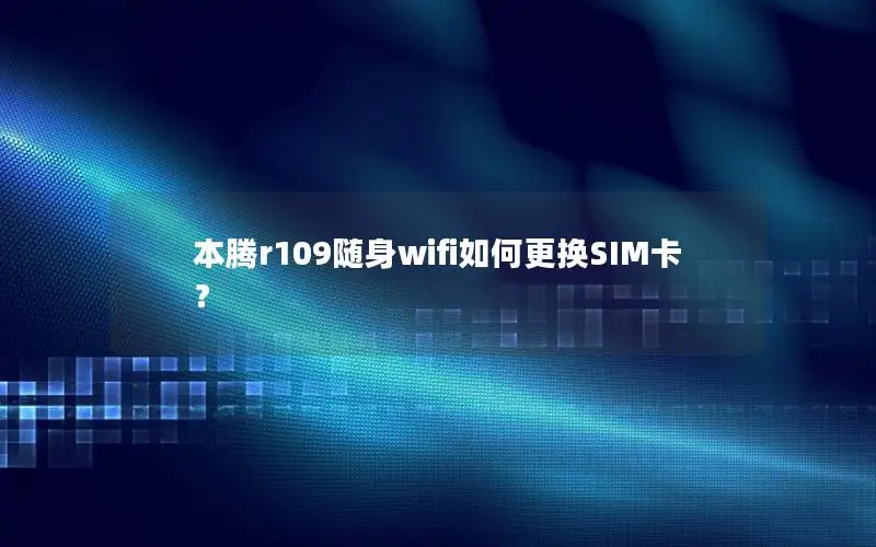 本腾r109随身wifi如何更换SIM卡？
