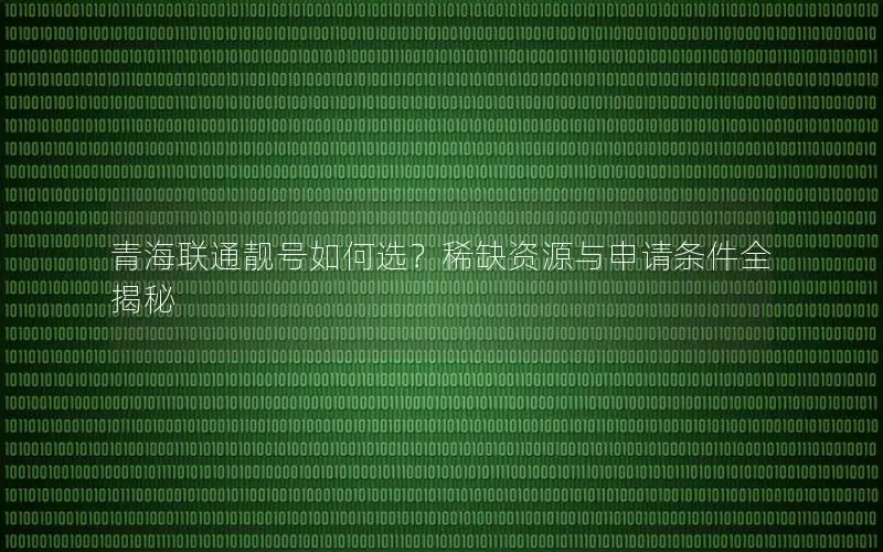青海联通靓号如何选？稀缺资源与申请条件全揭秘