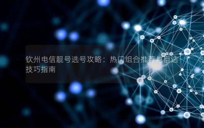 钦州电信靓号选号攻略：热门组合推荐与自选技巧指南