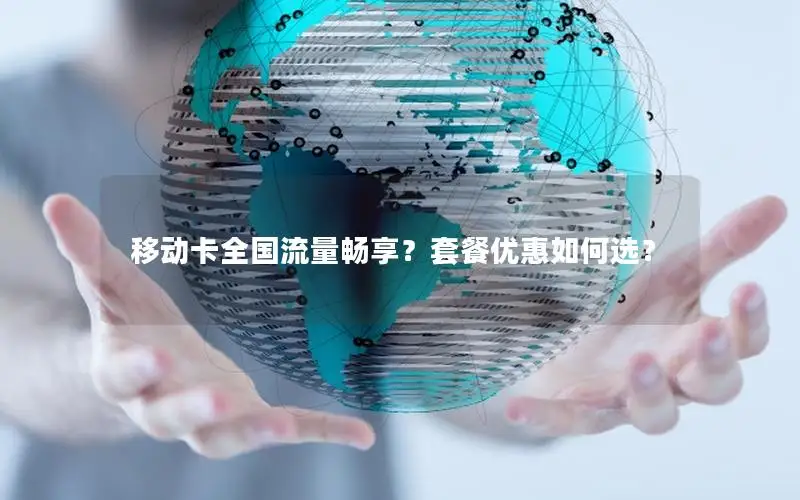 移动卡全国流量畅享？套餐优惠如何选？