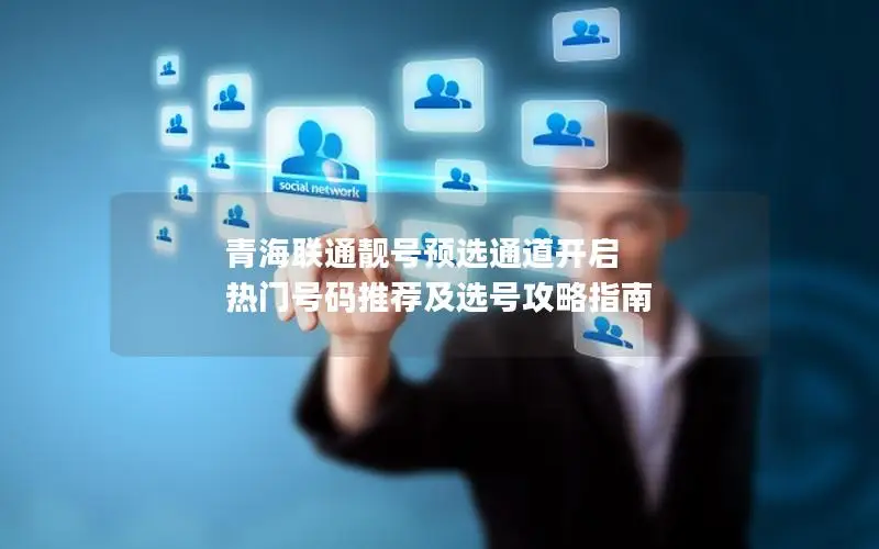 青海联通靓号预选通道开启 热门号码推荐及选号攻略指南
