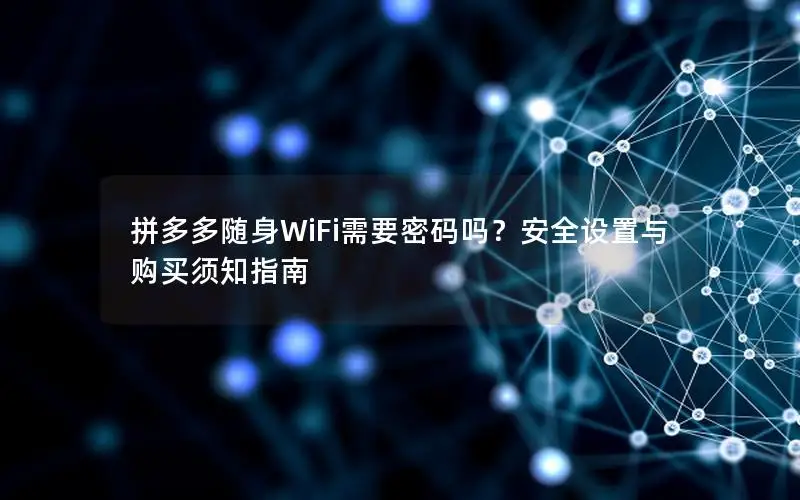 拼多多随身WiFi需要密码吗？安全设置与购买须知指南