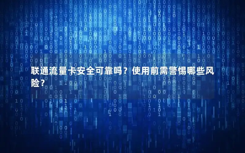 联通流量卡安全可靠吗？使用前需警惕哪些风险？