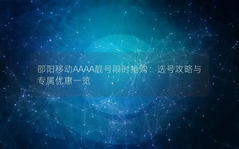 邵阳移动AAAA靓号限时抢购：选号攻略与专属优惠一览