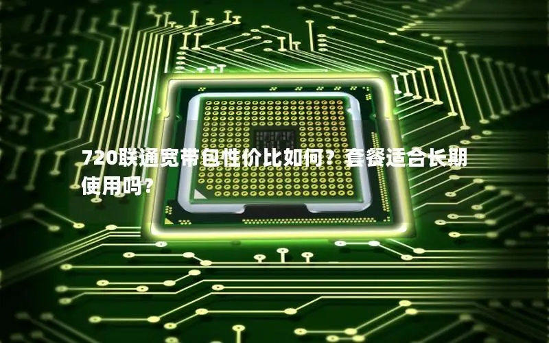 720联通宽带包性价比如何？套餐适合长期使用吗？