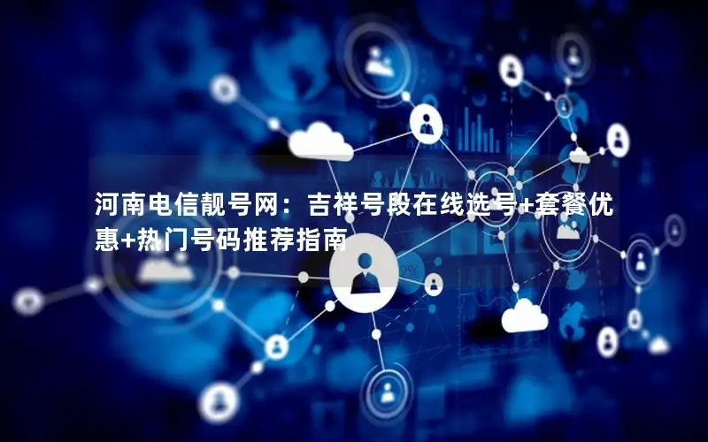 河南电信靓号网：吉祥号段在线选号+套餐优惠+热门号码推荐指南