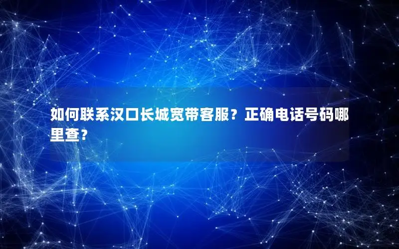 如何联系汉口长城宽带客服？正确电话号码哪里查？