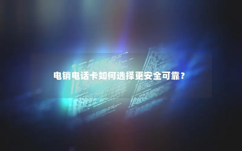 电销电话卡如何选择更安全可靠？
