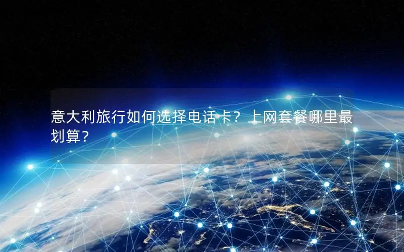 意大利旅行如何选择电话卡？上网套餐哪里最划算？