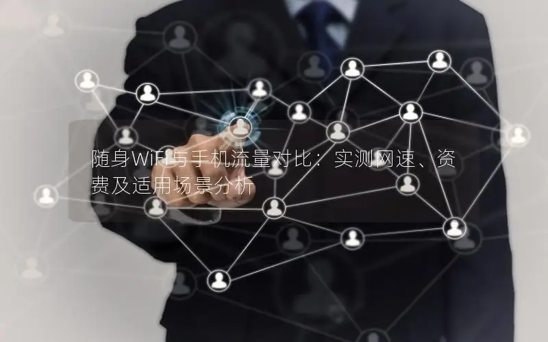 随身WiFi与手机流量对比：实测网速、资费及适用场景分析