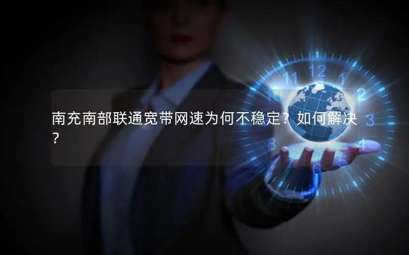 南充南部联通宽带网速为何不稳定？如何解决？