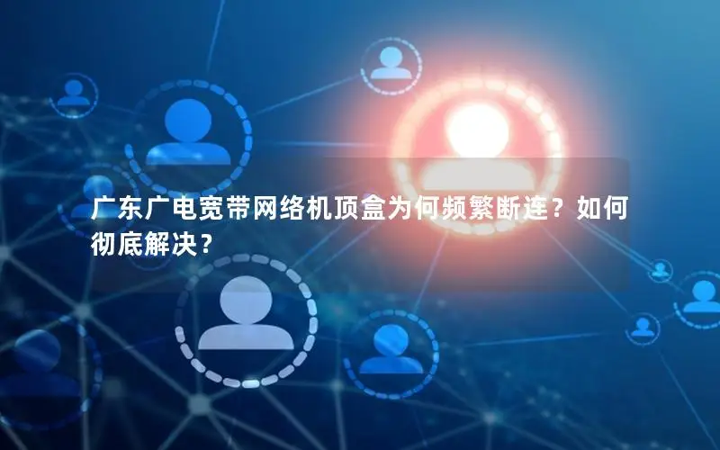 广东广电宽带网络机顶盒为何频繁断连？如何彻底解决？