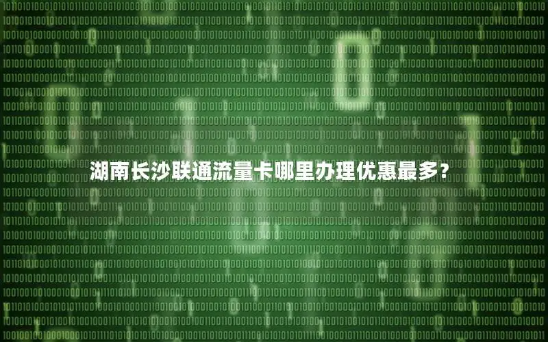湖南长沙联通流量卡哪里办理优惠最多？