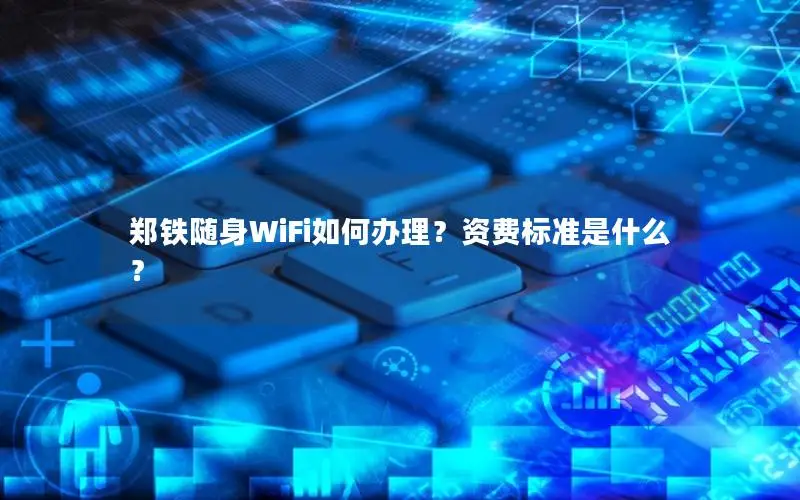 郑铁随身WiFi如何办理？资费标准是什么？