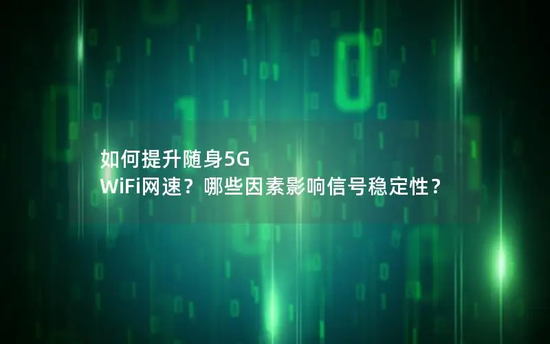 如何提升随身5G WiFi网速？哪些因素影响信号稳定性？