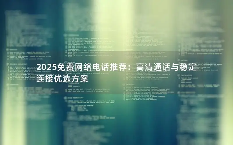 2025免费网络电话推荐：高清通话与稳定连接优选方案