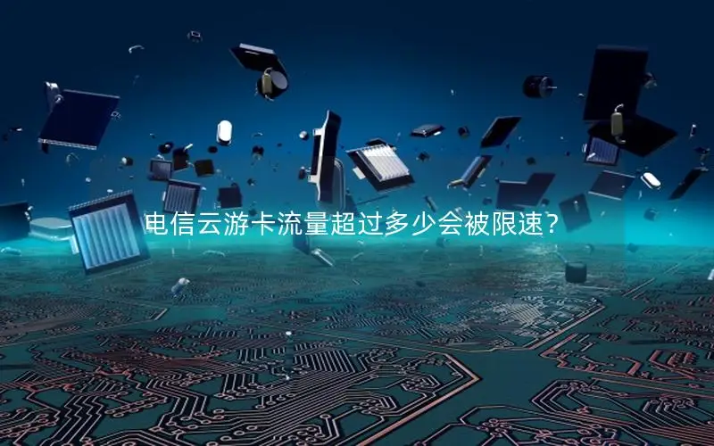 电信云游卡流量超过多少会被限速？