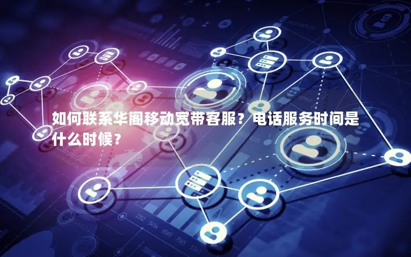 如何联系华阁移动宽带客服？电话服务时间是什么时候？