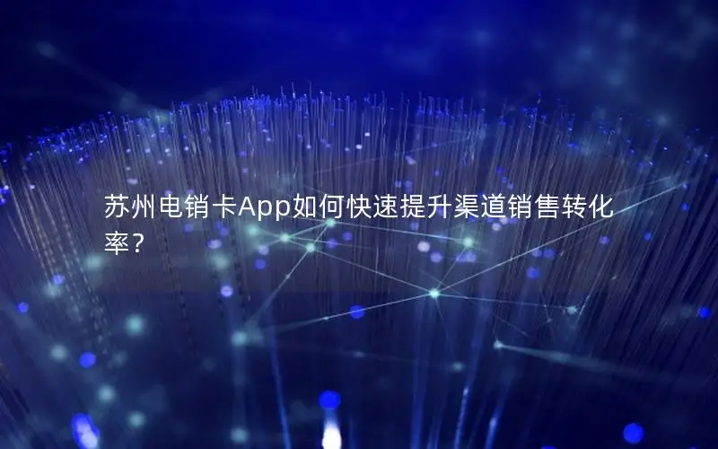 苏州电销卡App如何快速提升渠道销售转化率？