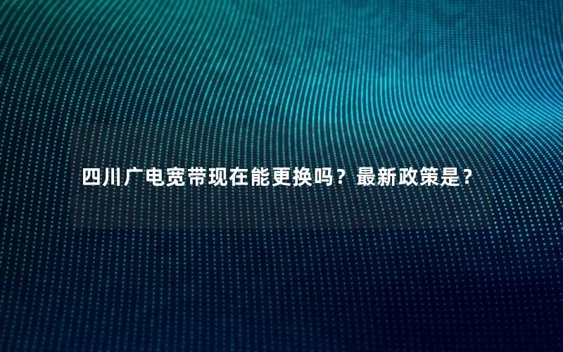 四川广电宽带现在能更换吗？最新政策是？