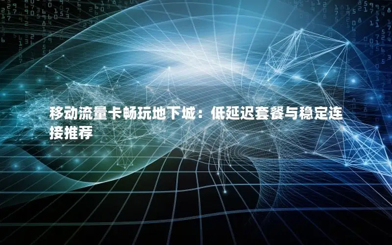 移动流量卡畅玩地下城：低延迟套餐与稳定连接推荐