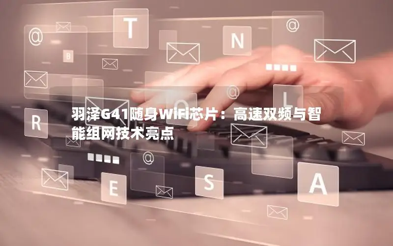 羽泽G41随身WiFi芯片：高速双频与智能组网技术亮点