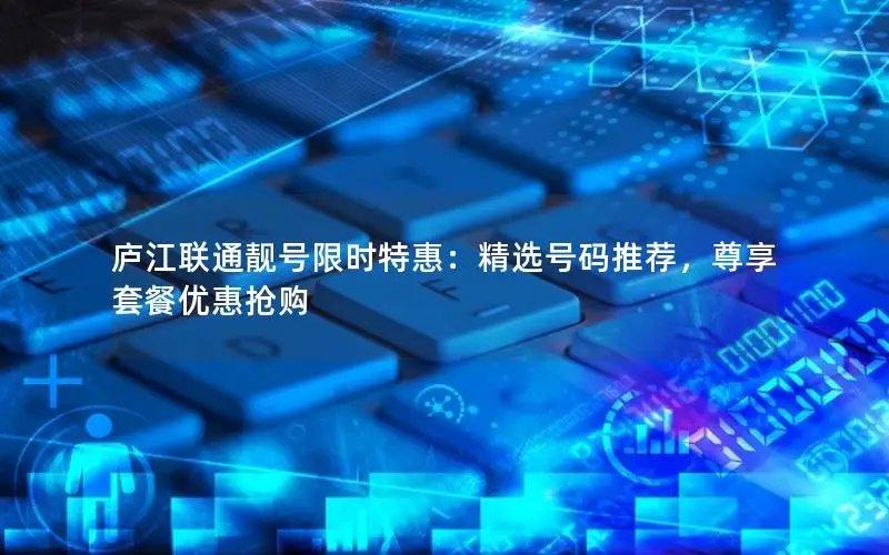 庐江联通靓号限时特惠：精选号码推荐，尊享套餐优惠抢购