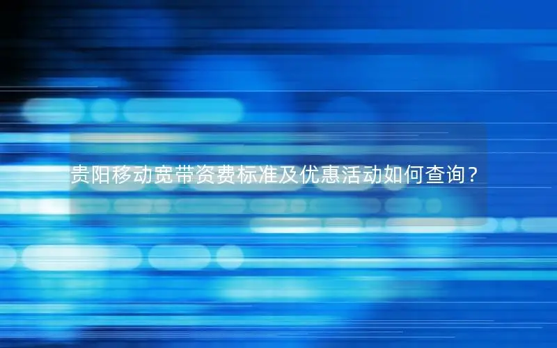 贵阳移动宽带资费标准及优惠活动如何查询？