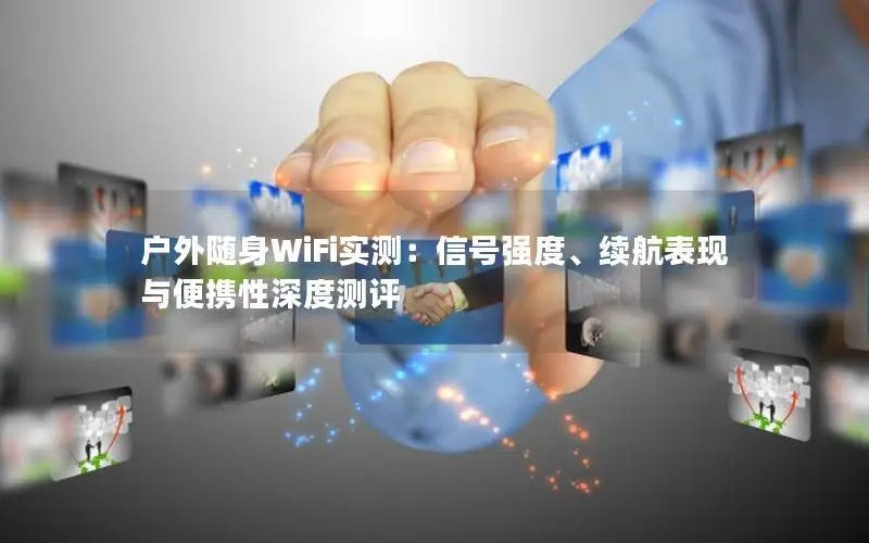 户外随身WiFi实测：信号强度、续航表现与便携性深度测评