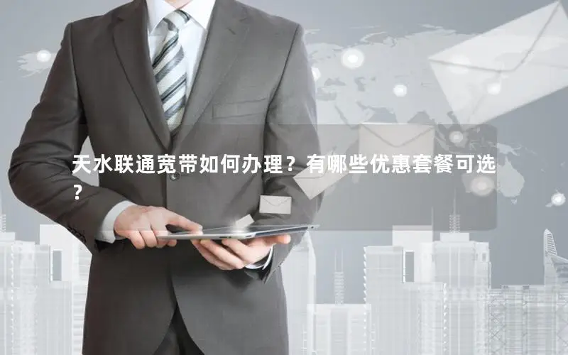 天水联通宽带如何办理？有哪些优惠套餐可选？