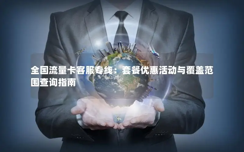 全国流量卡客服专线：套餐优惠活动与覆盖范围查询指南