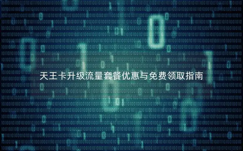 天王卡升级流量套餐优惠与免费领取指南