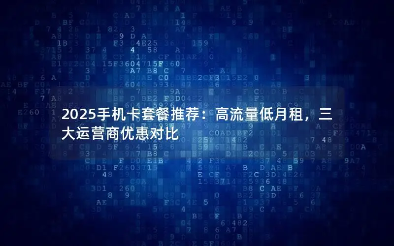 2025手机卡套餐推荐：高流量低月租，三大运营商优惠对比