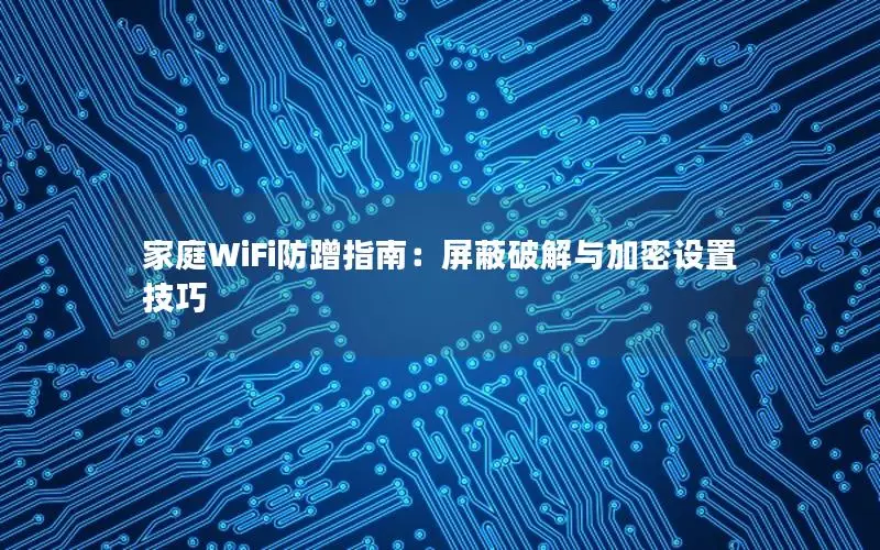 家庭WiFi防蹭指南：屏蔽破解与加密设置技巧