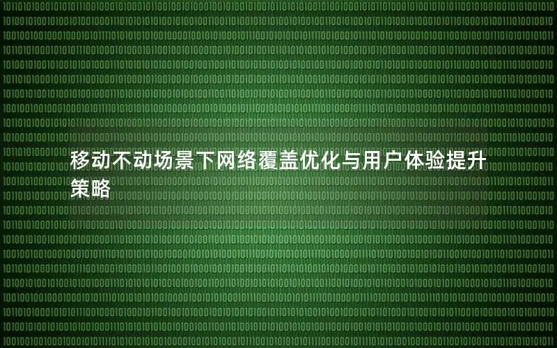 移动不动场景下网络覆盖优化与用户体验提升策略