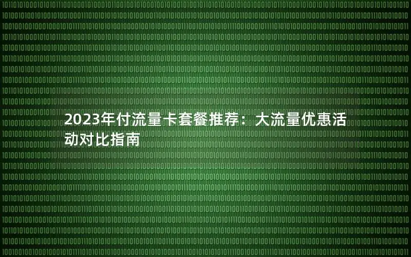 2023年付流量卡套餐推荐：大流量优惠活动对比指南