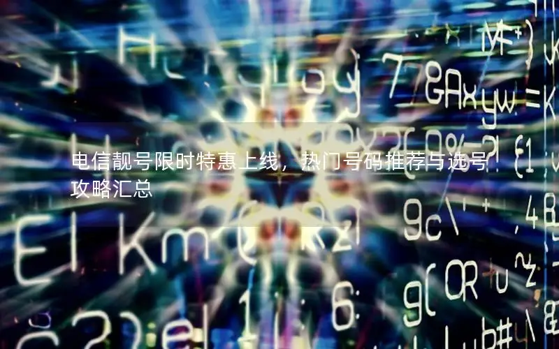 电信靓号限时特惠上线，热门号码推荐与选号攻略汇总
