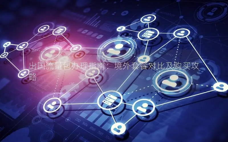 出国流量包办理指南：境外套餐对比及购买攻略