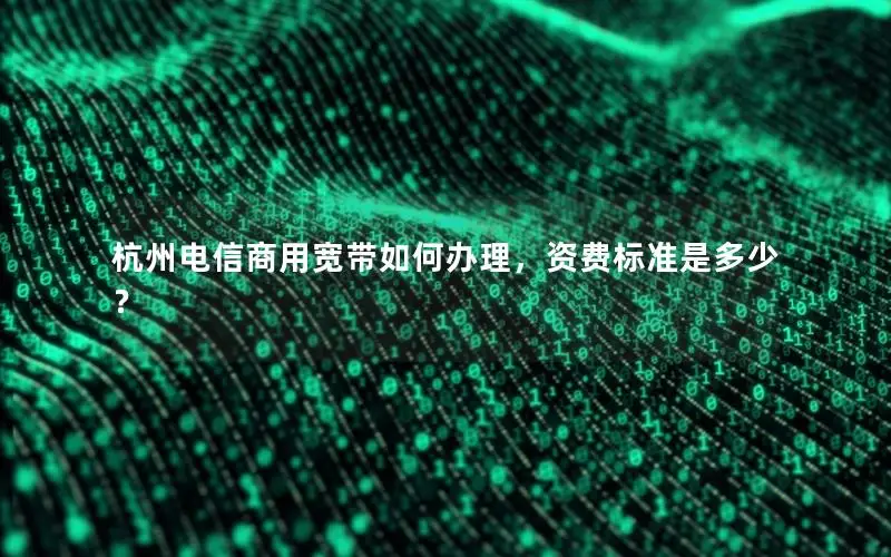杭州电信商用宽带如何办理，资费标准是多少？