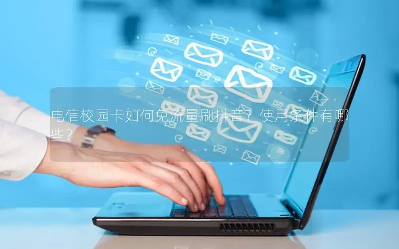 电信校园卡如何免流量刷抖音？使用条件有哪些？