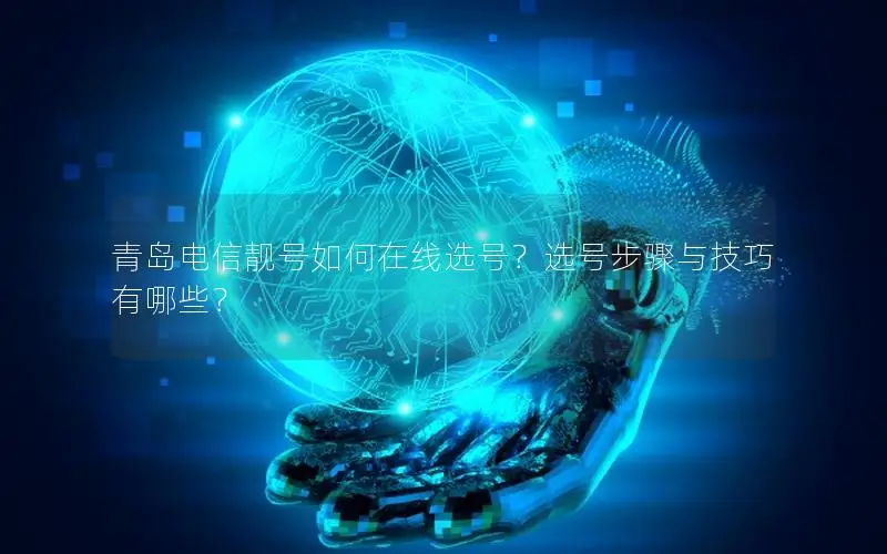 青岛电信靓号如何在线选号？选号步骤与技巧有哪些？