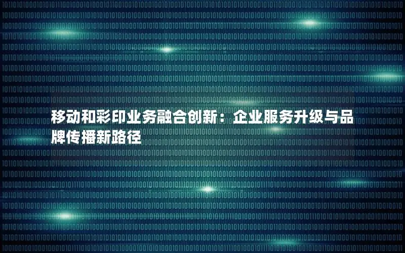 移动和彩印业务融合创新：企业服务升级与品牌传播新路径
