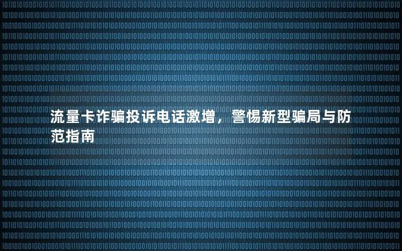 流量卡诈骗投诉电话激增，警惕新型骗局与防范指南