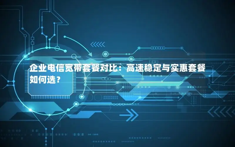 企业电信宽带套餐对比：高速稳定与实惠套餐如何选？