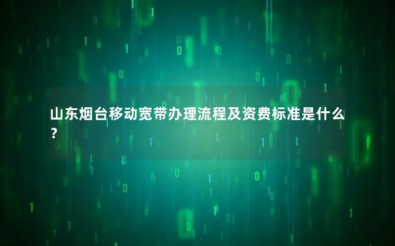 山东烟台移动宽带办理流程及资费标准是什么？