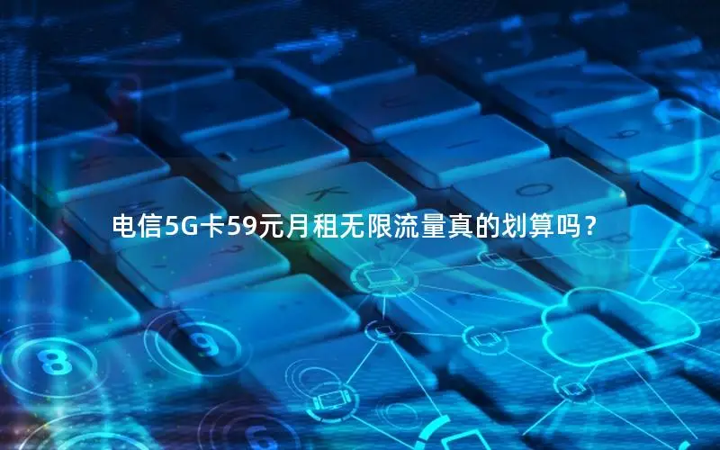 电信5G卡59元月租无限流量真的划算吗？
