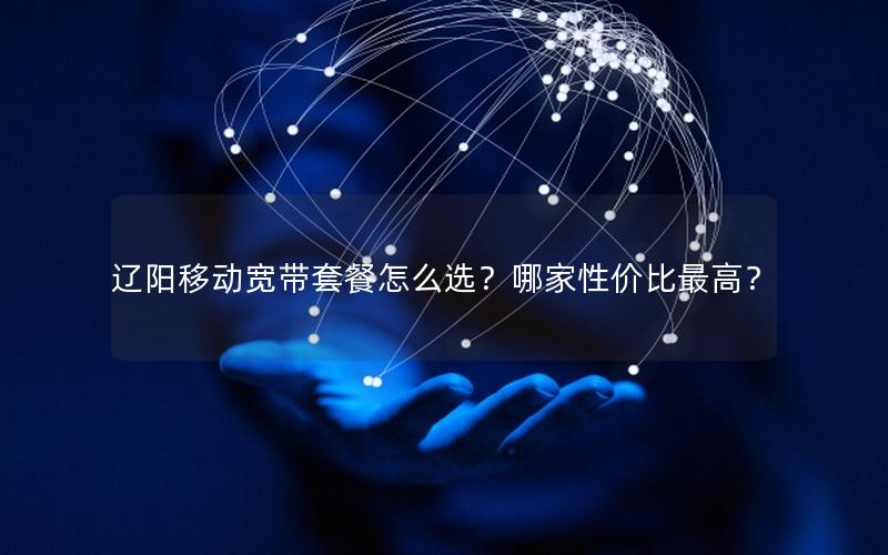辽阳移动宽带套餐怎么选？哪家性价比最高？