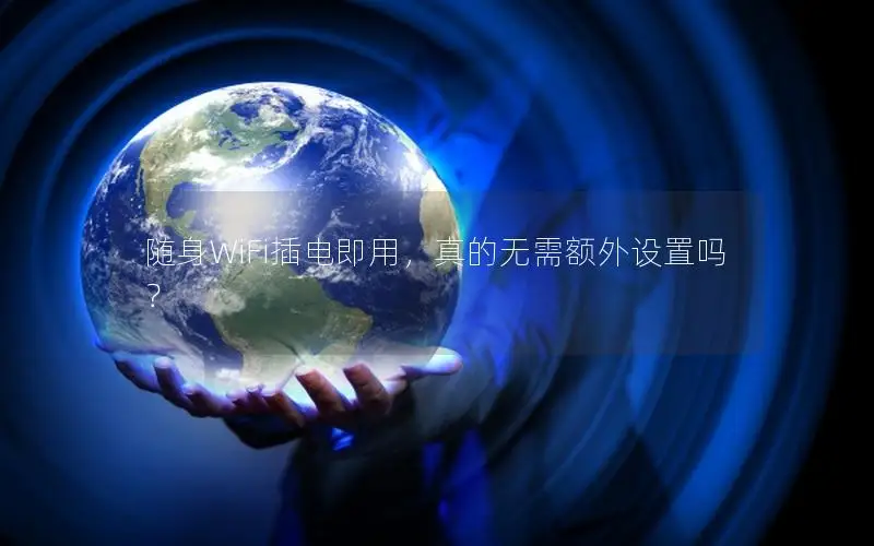 随身WiFi插电即用，真的无需额外设置吗？